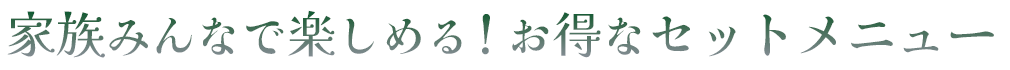 家族みんなで楽しめる！お得なセットメニュー