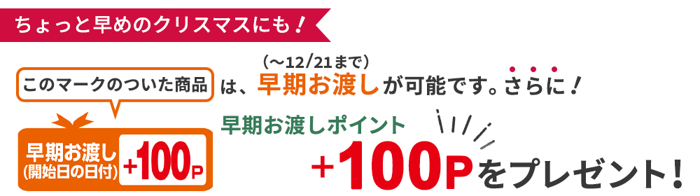 ちょっと早めのクリスマスにも！対象商品をご注文いただくと、「早期お渡しポイント」＋100ポイントをプレゼント！