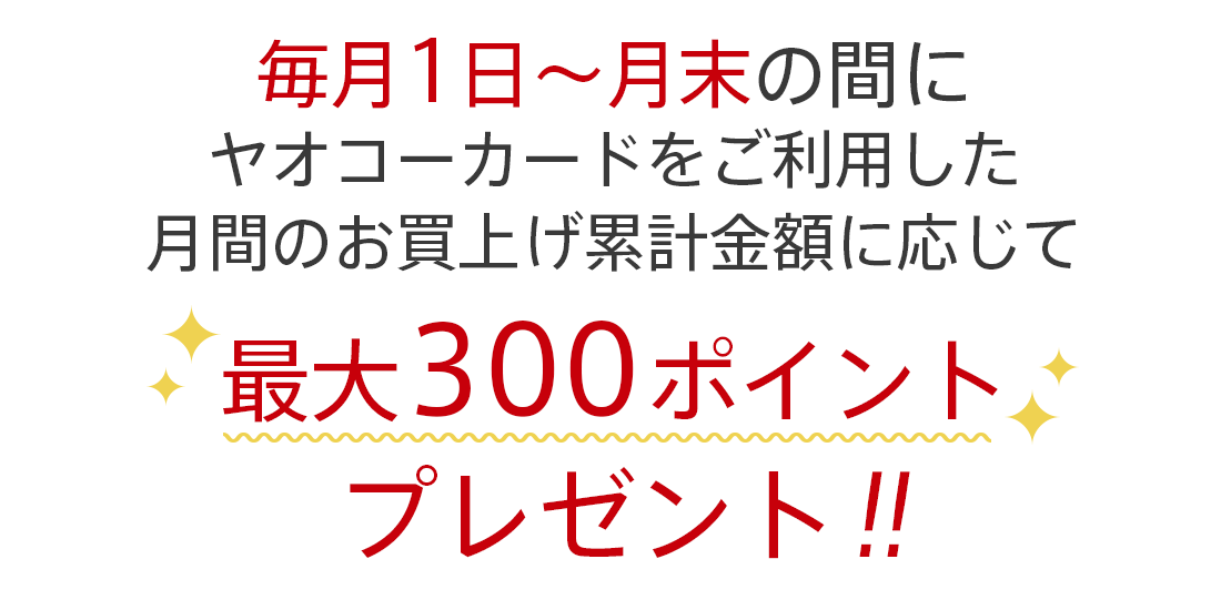 毎月1日～月末の間にヤオコーカードをご利用した月間のお買上げ累計金額に応じて、最大300pのボーナスポイントをプレゼントいたします。